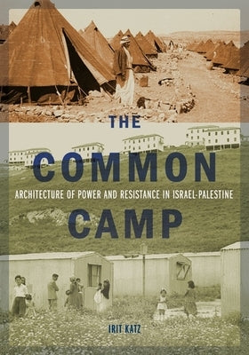 The Common Camp: Architecture of Power and Resistance in Israel-Palestine by Katz, Irit