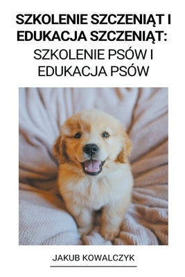 Szkolenie Szczeni&#261;t i Edukacja Szczeni&#261;t: Szkolenie Psów i Edukacja Psów by Kowalczyk, Jakub