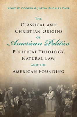 The Classical and Christian Origins of American Politics: Political Theology, Natural Law, and the American Founding by Cooper, Kody W.