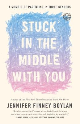 Stuck in the Middle with You: A Memoir of Parenting in Three Genders by Boylan, Jennifer Finney