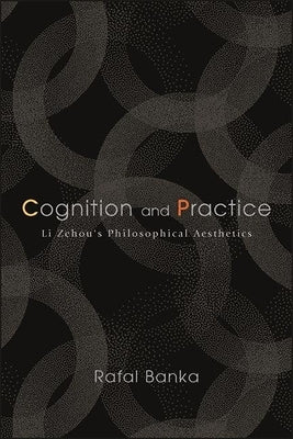 Cognition and Practice: Li Zehou's Philosophical Aesthetics by Banka, Rafal