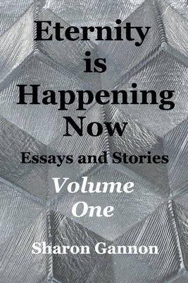 Eternity Is Happening Now Volume One: Essays and Stories by Gannon, Sharon