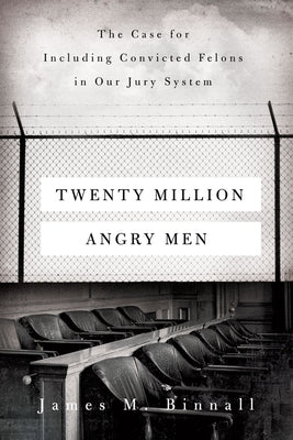 Twenty Million Angry Men: The Case for Including Convicted Felons in Our Jury System by Binnall, James M.