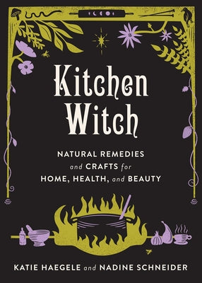 Kitchen Witch Natural Remedies and Crafts for Home, Health, and Beauty: Natural Remedies and Crafts for Home, Health, and Beauty by Haegele, Katie