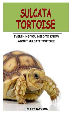 Sulcata Tortoise: Everything You Need To Know About Sulcata Tortoise by Jackson, Mary