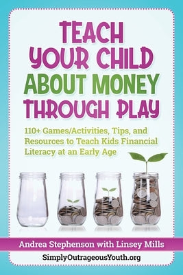 Teach Your Child About Money Through Play: 110] Games/Activities, Tips, and Resources to Teach Kids Financial Literacy at an Early Age by Mills, Linsey
