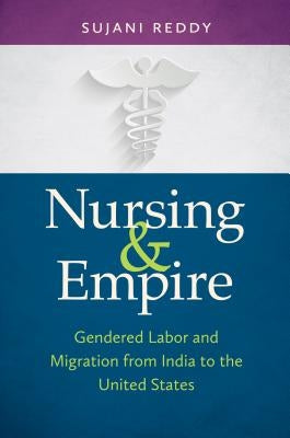 Nursing & Empire: Gendered Labor and Migration from India to the United States by Reddy, Sujani K.