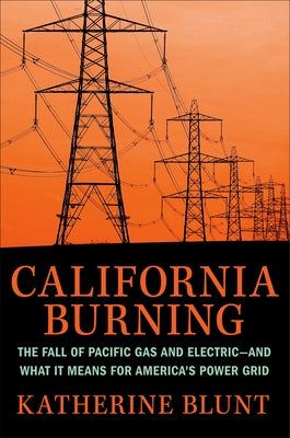 California Burning: The Fall of Pacific Gas and Electric--And What It Means for America's Power Grid by Blunt, Katherine