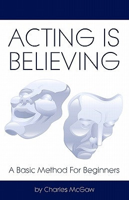 Acting Is Believing: A Basic Method For Beginners by McGaw, Charles