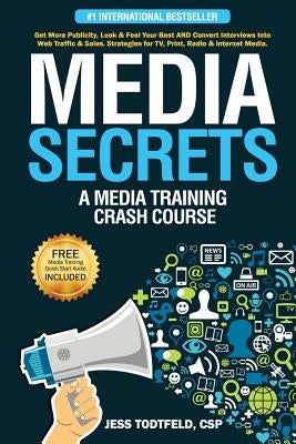 Media Secrets: A Media Training Crash Course: Get More Publicity, Look & Feel Your Best AND Convert Interviews Into Web Traffi c & Sa by Todtfeld, Jess