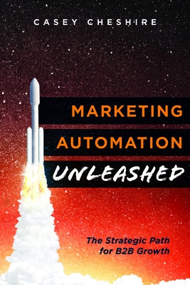 Marketing Automation Unleashed: The Strategic Path for B2B Growth by Casey Cheshire