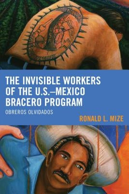 The Invisible Workers of the U.S.-Mexico Bracero Program: Obreros Olvidados by Mize, Ronald L.