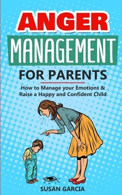 Anger Management for Parents: How to Manage your Emotions & Raise a Happy and Confident Child by Garcia, Susan