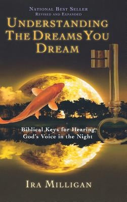 Understanding the Dreams You Dream: Biblical Keys for Hearing God's Voice in the Night (Revised, Expanded) by Milligan, Ira