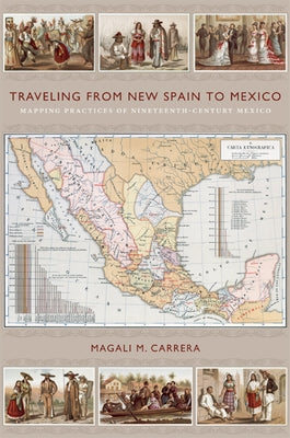 Traveling from New Spain to Mexico: Mapping Practices of Nineteenth-Century Mexico by Carrera, Magali M.