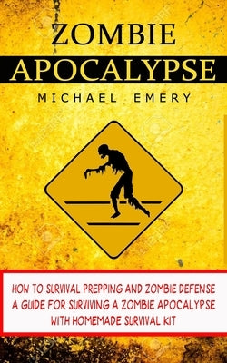 Zombie Apocalypse: How To Survival Prepping And Zombie Defense (A Guide For Surviving A Zombie Apocalypse With Homemade Survival Kit) by Emery, Michael