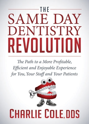 The Same Day Dentistry Revolution: The Path to a More Profitable, Efficient and Enjoyable Experience for You, Your Staff and Your Patients by Cole, Charlie
