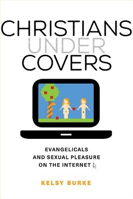 Christians Under Covers: Evangelicals and Sexual Pleasure on the Internet by Burke, Kelsy