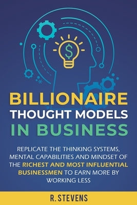 Billionaire Thought Models in Business: Replicate the thinking systems, mental capabilities and mindset of the Richest and Most Influential Businessme by Stevens, R.