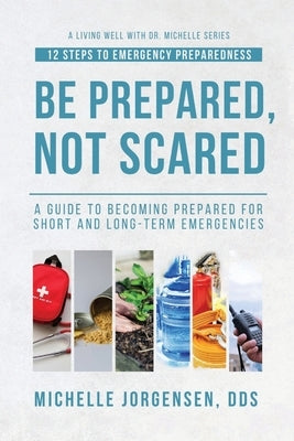 Be Prepared, Not Scared - 12 Steps to Emergency Preparedness: Guide to becoming prepared for short and long-term emergencies by Larsen, Julie