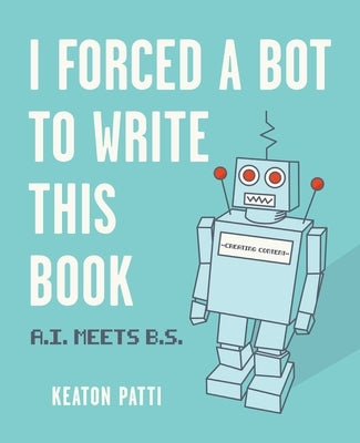 I Forced a Bot to Write This Book: A.I. Meets B.S. by Patti, Keaton