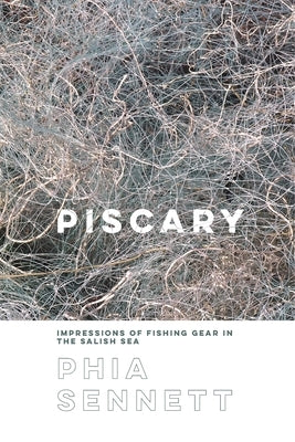 Piscary: Impressions of Fishing Gear in the Salish Sea by Sennett, Phia