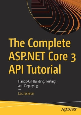 The Complete ASP.NET Core 3 API Tutorial: Hands-On Building, Testing, and Deploying by Jackson, Les