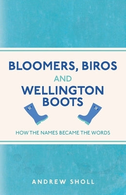 Bloomers, Biros and Wellington Boots: How the Names Became the Words by Sholl, Andrew