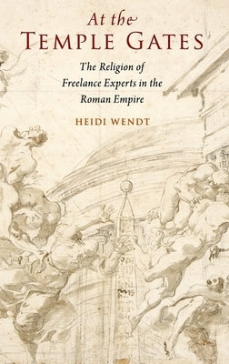 At the Temple Gates: The Religion of Freelance Experts in the Roman Empire by Wendt, Heidi