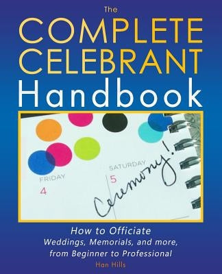 The Complete Celebrant Handbook: How to Officiate Weddings, Memorials, and more, from Beginner to Professional by Hills, Han