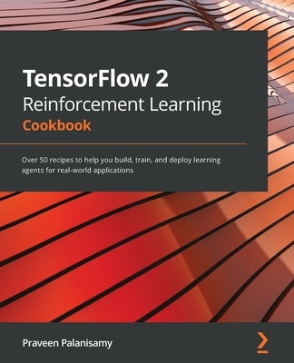 TensorFlow 2 Reinforcement Learning Cookbook: Over 50 recipes to help you build, train, and deploy learning agents for real-world applications by Palanisamy, Praveen