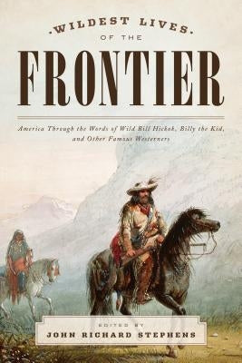 Wildest Lives of the Frontier: America Through the Words of Jesse James, George Armstrong Custer, and Other Famous Westerners by Stephens, John Richard