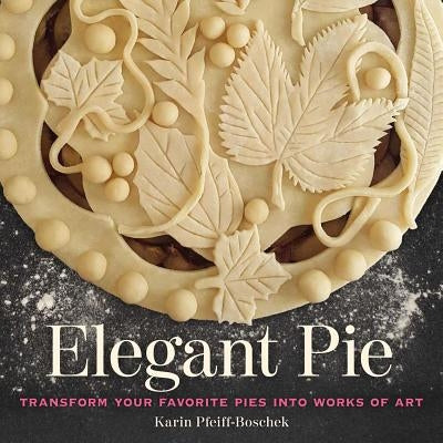 Elegant Pie: Transform Your Favorite Pies Into Works of Art by Pfeiff-Boschek, Karin
