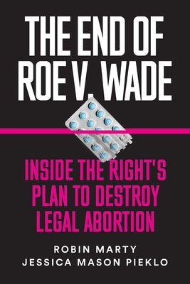 The End of Roe V. Wade: Inside the Right's Plan to Destroy Legal Abortion by Marty, Robin