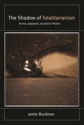 The Shadow of Totalitarianism: Action, Judgment, and Evil in Politics by Burdman, Javier