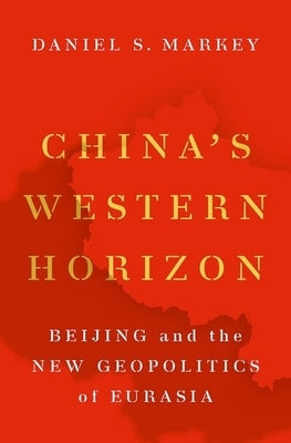 China's Western Horizon: Beijing and the New Geopolitics of Eurasia by Markey, Daniel