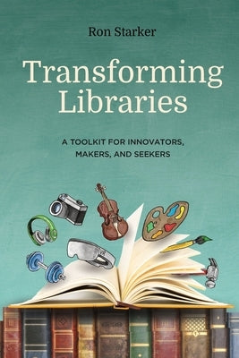 Transforming Libraries: A Toolkit for Innovators, Makers, and Seekers by Starker, Ron