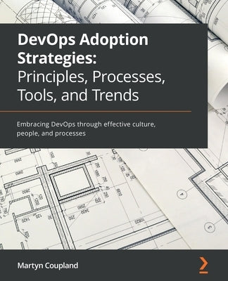 DevOps Adoption Strategies: Embracing DevOps through effective culture, people, and processes by Coupland, Martyn