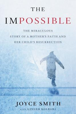 The Impossible: The Miraculous Story of a Mother's Faith and Her Child's Resurrection by Smith, Joyce