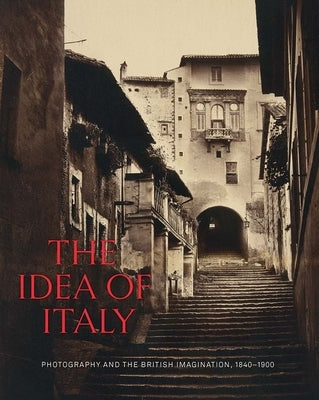 The Idea of Italy: Photography and the British Imagination, 1840-1900 by Pelizzari, Maria Antonella