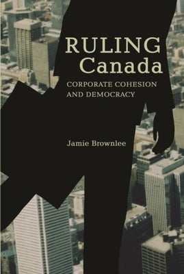 Ruling Canada: Corporate Cohesion and Democracy by Brownlee, Jamie