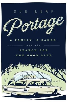 Portage: A Family, a Canoe, and the Search for the Good Life by Leaf, Sue