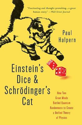 Einstein's Dice and Schrödinger's Cat: How Two Great Minds Battled Quantum Randomness to Create a Unified Theory of Physics by Halpern, Paul