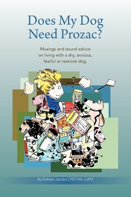 Does My Dog Need Prozac?: Musings and sound advice on living with a shy, anxious, fearful or reactive dog by Jacobs, Debbie