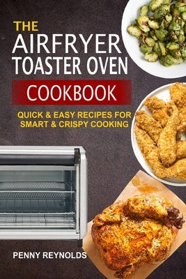 The Airfryer Toaster Oven Cookbook: Quick & Easy Recipes For Smart & Crispy Cooking by Reynolds, Penny