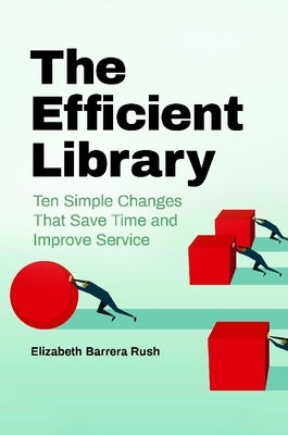 The Efficient Library: Ten Simple Changes That Save Time and Improve Service by Rush, Elizabeth Barrera