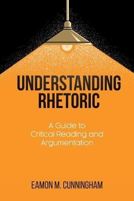 Understanding Rhetoric: A Guide to Critical Reading and Argumentation by Cunningham, Eamon M.