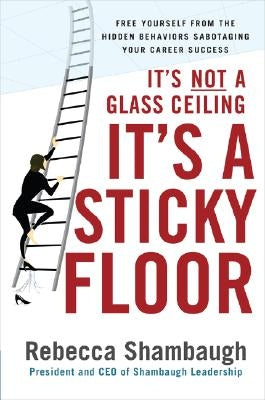 It's Not a Glass Ceiling, It's a Sticky Floor: Free Yourself from the Hidden Behaviors Sabotaging Your Career Success by Shambaugh, Rebecca