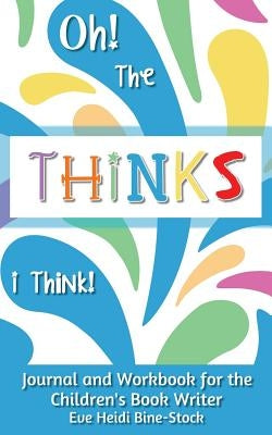 Oh! The Thinks I Think!: Journal and Workbook for the Children's Book Writer by Bine-Stock, Eve Heidi