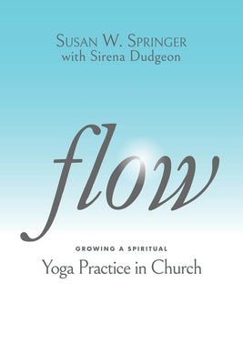 Flow: Growing a Spiritual Yoga Practice in Church by Springer, Susan W.